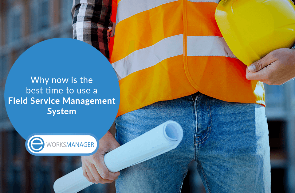 Why now is the best time to use a Field Service Management System